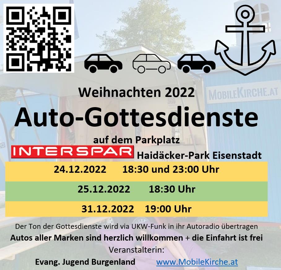 Weihnachten 2022 Auto-Gottesdienste auf dem Parkplatz Interspar Haidäcker-Park Eisenstadt. 24.12.2022 18:30 und 23:00 Uhr; 25.12.2022 18:30 Uhr; 31.12.2022 19:00 Uhr; Der Ton der Gottesdienste wird via UKW-Funk in ihr Autoradio übertragen. Autos aller Marken sind herzlich willkommen + die Einfahrt ist frei. Veranstalterin: Evang. Jugend Burgenland www.MobileKirche.at